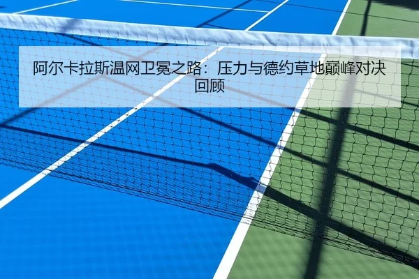 阿尔卡拉斯温网卫冕之路：压力与德约草地巅峰对决回顾