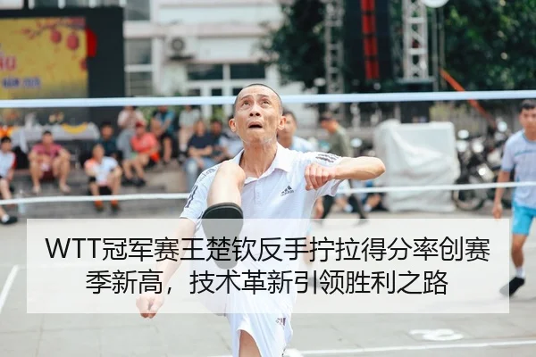 WTT冠军赛王楚钦反手拧拉得分率创赛季新高，技术革新引领胜利之路