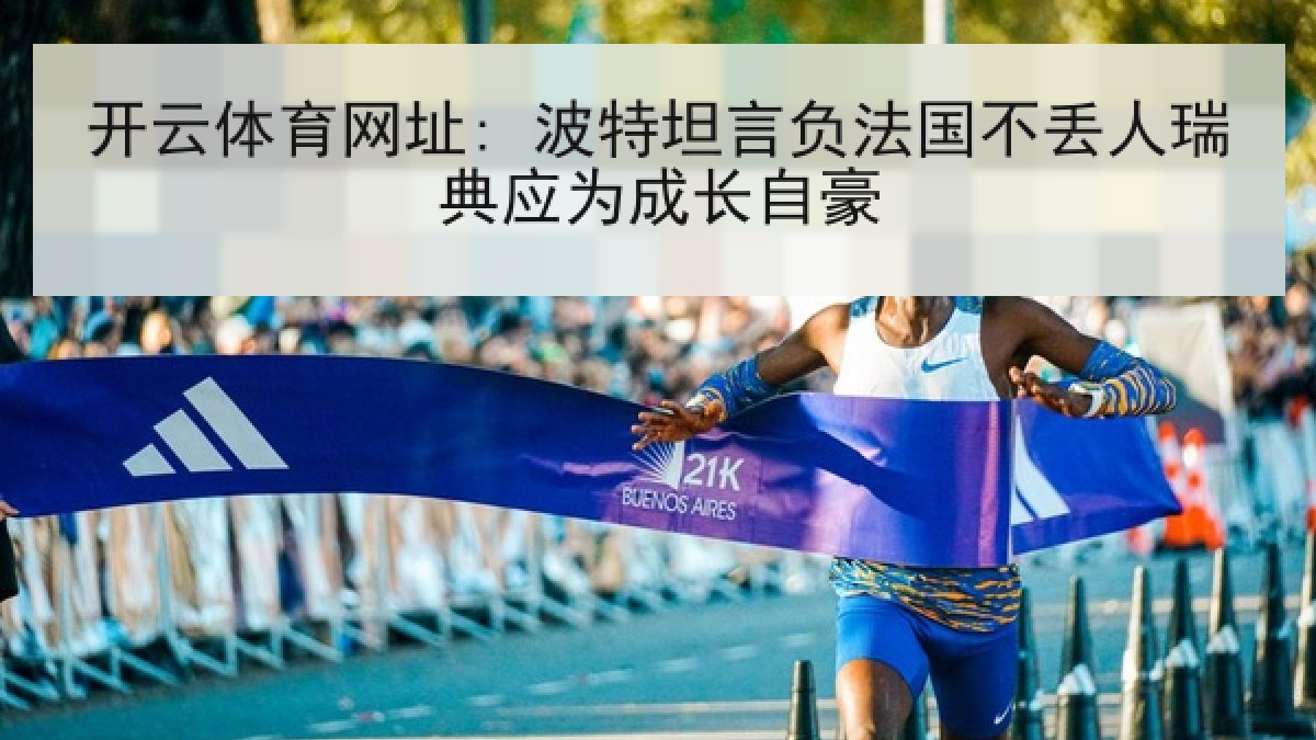 开云体育网址: 波特坦言负法国不丢人瑞典应为成长自豪 开云体育网址: 波特坦言负法国不丢人瑞典应为成长自豪