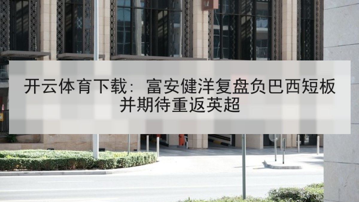 开云体育下载: 富安健洋复盘负巴西短板并期待重返英超
