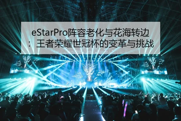 eStarPro阵容老化与花海转边：王者荣耀世冠杯的变革与挑战