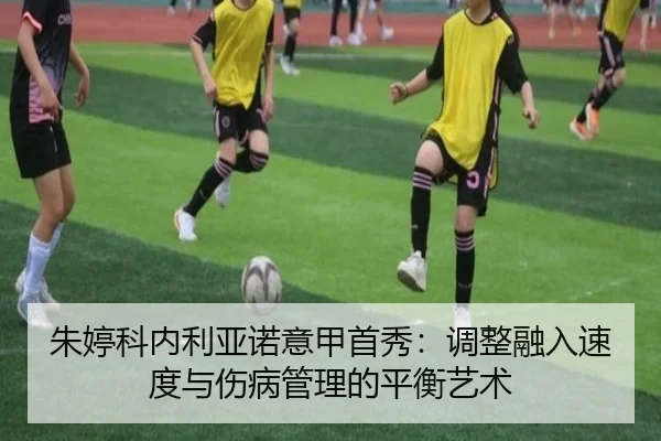 朱婷科内利亚诺意甲首秀：调整融入速度与伤病管理的平衡艺术