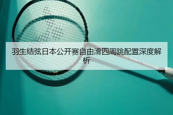 羽生结弦日本公开赛自由滑四周跳配置深度解析