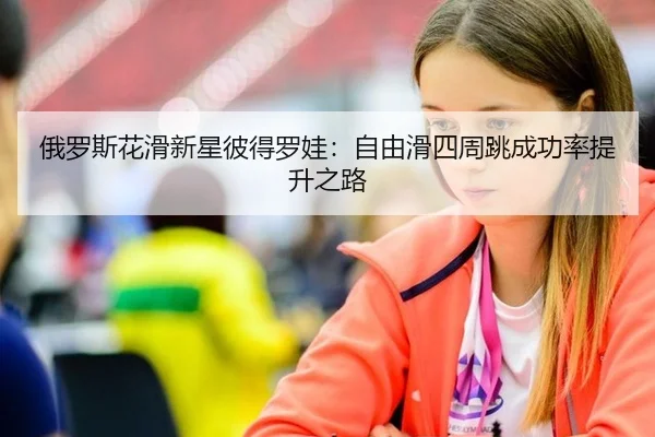 俄罗斯花滑新星彼得罗娃：自由滑四周跳成功率提升之路