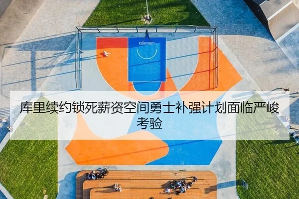 库里续约锁死薪资空间勇士补强计划面临严峻考验