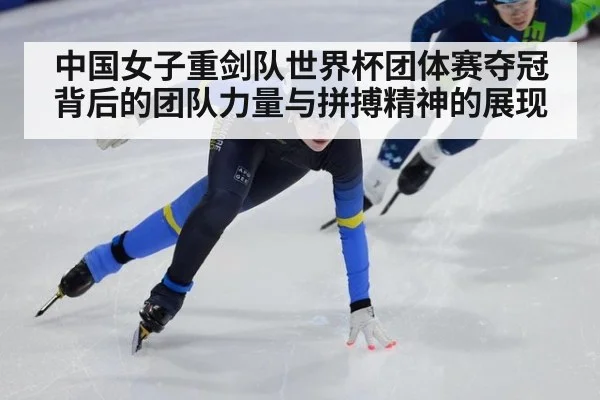 中国女子重剑队世界杯团体赛夺冠背后的团队力量与拼搏精神的展现