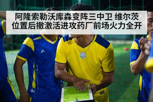 阿隆索勒沃库森变阵三中卫 维尔茨位置后撤激活进攻药厂前场火力全开