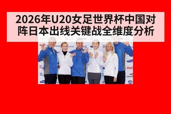 2026年U20女足世界杯中国对阵日本出线关键战全维度分析