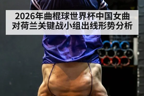 2026年曲棍球世界杯中国女曲对荷兰关键战小组出线形势分析